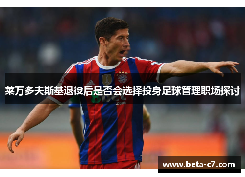 莱万多夫斯基退役后是否会选择投身足球管理职场探讨