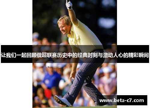 让我们一起回顾俄超联赛历史中的经典时刻与激动人心的精彩瞬间