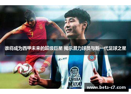 谁将成为西甲未来的超级巨星 揭示潜力球员与新一代足球之星
