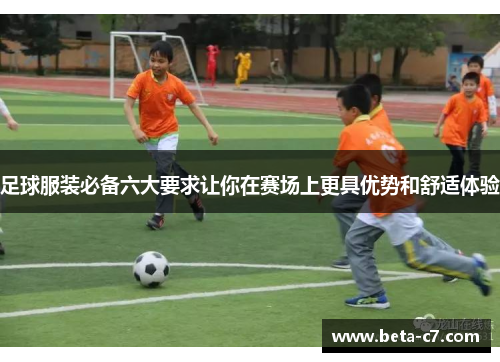 足球服装必备六大要求让你在赛场上更具优势和舒适体验