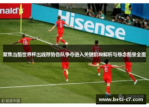 聚焦当前世界杯出线形势各队争夺进入关键阶段解析与悬念前景全面