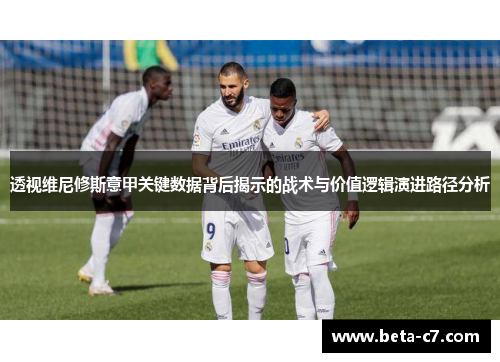 透视维尼修斯意甲关键数据背后揭示的战术与价值逻辑演进路径分析