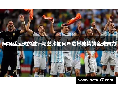 阿根廷足球的激情与艺术如何塑造其独特的全球魅力