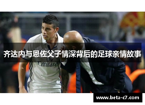 齐达内与恩佐父子情深背后的足球亲情故事