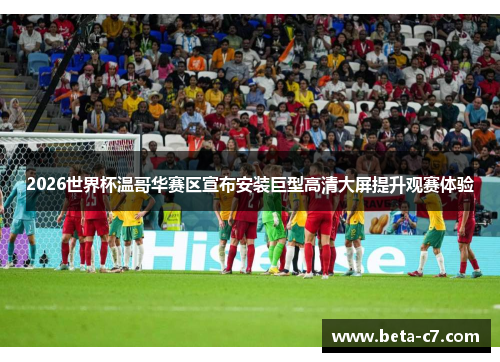 2026世界杯温哥华赛区宣布安装巨型高清大屏提升观赛体验