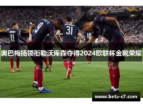 奥巴梅扬领衔勒沃库森夺得2024欧联杯金靴荣耀