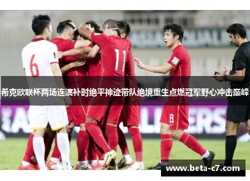 希克欧联杯两场连演补时绝平神迹带队绝境重生点燃冠军野心冲击巅峰