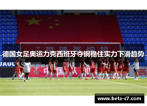 德国女足奥运力克西班牙夺铜稳住实力下滑趋势