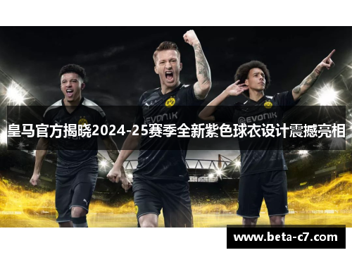 皇马官方揭晓2024-25赛季全新紫色球衣设计震撼亮相