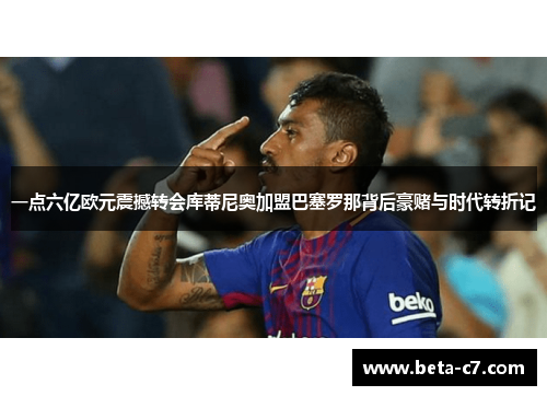 一点六亿欧元震撼转会库蒂尼奥加盟巴塞罗那背后豪赌与时代转折记