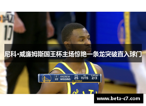 尼科·威廉姆斯国王杯主场惊艳一条龙突破直入球门