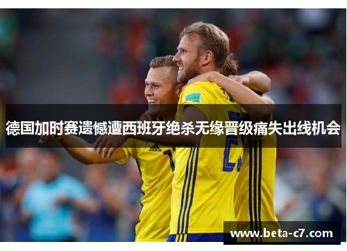 德国加时赛遗憾遭西班牙绝杀无缘晋级痛失出线机会