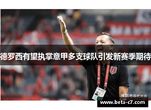 德罗西有望执掌意甲多支球队引发新赛季期待