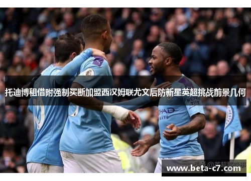 托迪博租借附强制买断加盟西汉姆联尤文后防新星英超挑战前景几何