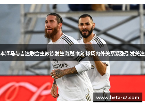 本泽马与吉达联合主教练发生激烈冲突 球场内外关系紧张引发关注