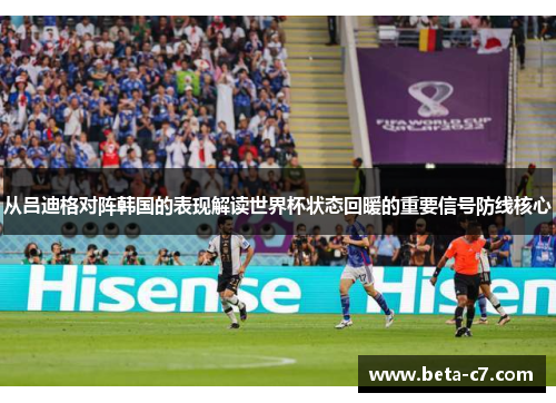 从吕迪格对阵韩国的表现解读世界杯状态回暖的重要信号防线核心