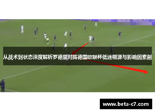 从战术到状态深度解析罗德里对阵德国欧联杯低迷根源与影响因素剖