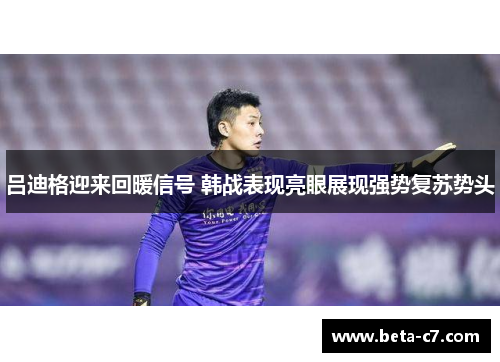 吕迪格迎来回暖信号 韩战表现亮眼展现强势复苏势头