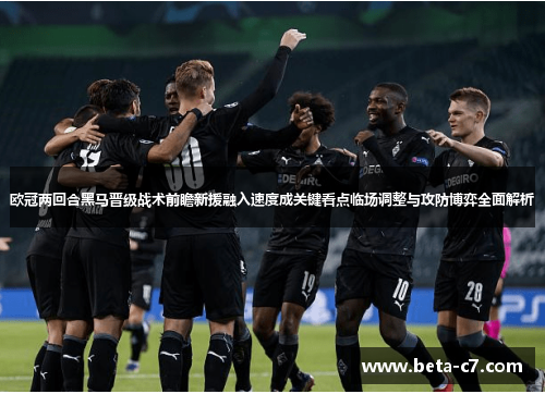 欧冠两回合黑马晋级战术前瞻新援融入速度成关键看点临场调整与攻防博弈全面解析