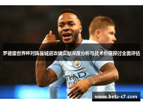罗德里世界杯对阵曼城进攻端贡献深度分析与战术价值探讨全面评估