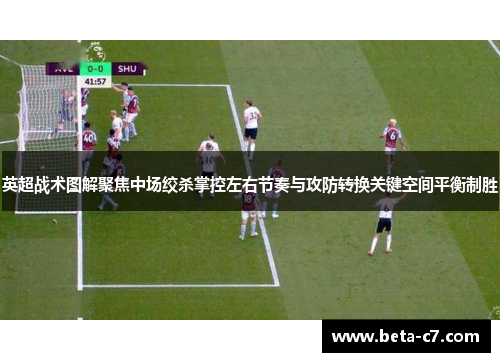英超战术图解聚焦中场绞杀掌控左右节奏与攻防转换关键空间平衡制胜