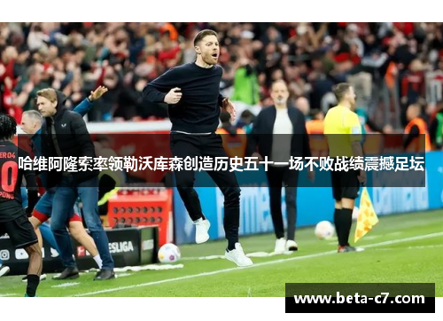 哈维阿隆索率领勒沃库森创造历史五十一场不败战绩震撼足坛