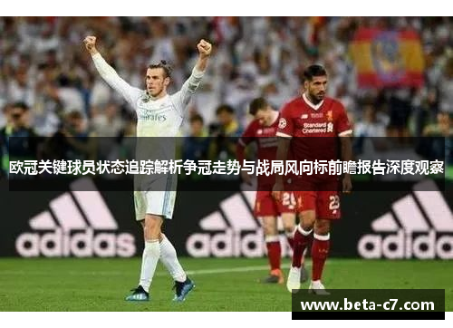 欧冠关键球员状态追踪解析争冠走势与战局风向标前瞻报告深度观察