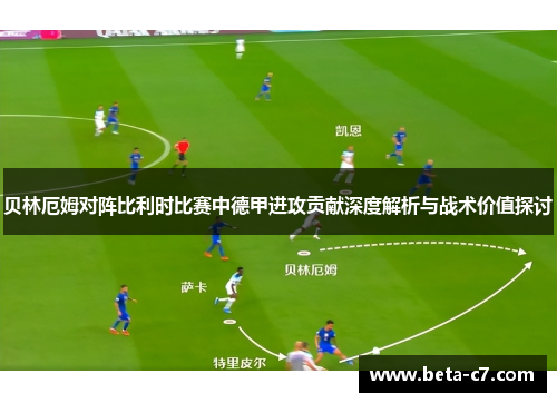 贝林厄姆对阵比利时比赛中德甲进攻贡献深度解析与战术价值探讨